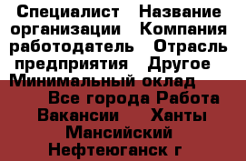 Специалист › Название организации ­ Компания-работодатель › Отрасль предприятия ­ Другое › Минимальный оклад ­ 20 000 - Все города Работа » Вакансии   . Ханты-Мансийский,Нефтеюганск г.